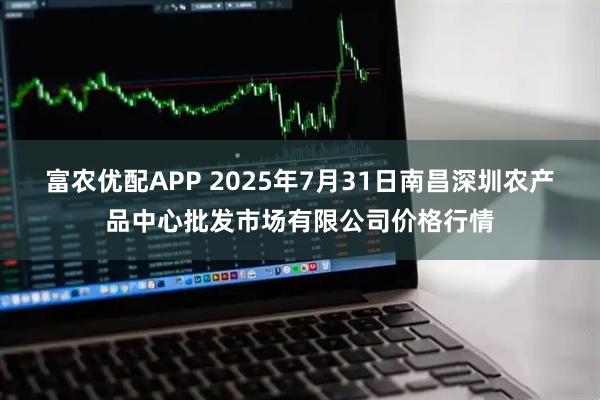 富农优配APP 2025年7月31日南昌深圳农产品中心批发市场有限公司价格行情