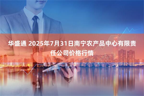华盛通 2025年7月31日南宁农产品中心有限责任公司价格行情