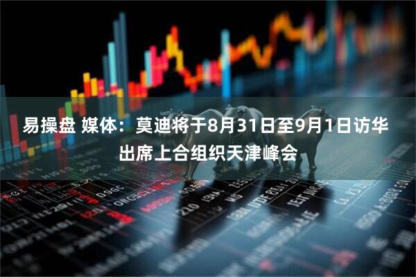 易操盘 媒体：莫迪将于8月31日至9月1日访华 出席上合组织天津峰会