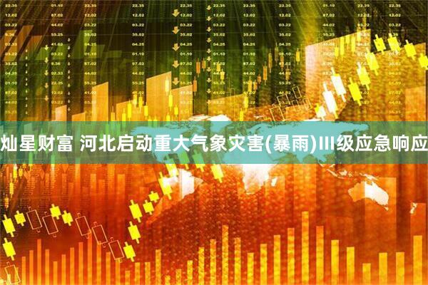 灿星财富 河北启动重大气象灾害(暴雨)Ⅲ级应急响应