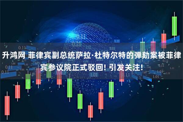 升鸿网 菲律宾副总统萨拉·杜特尔特的弹劾案被菲律宾参议院正式驳回! 引发关注!
