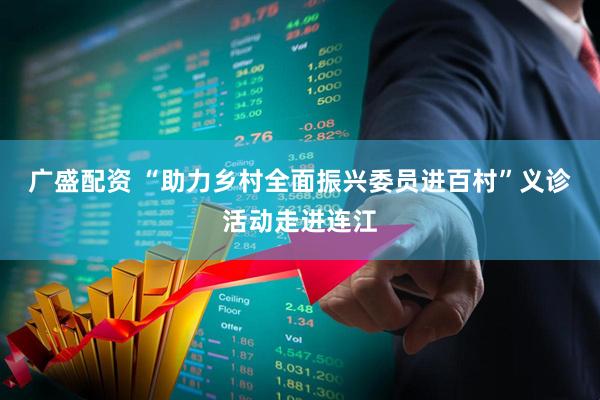 广盛配资 “助力乡村全面振兴委员进百村”义诊活动走进连江