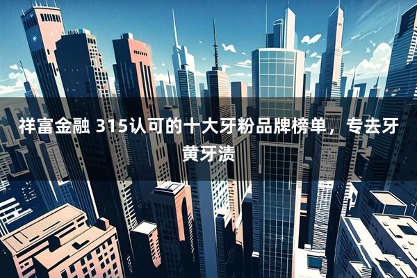 祥富金融 315认可的十大牙粉品牌榜单，专去牙黄牙渍