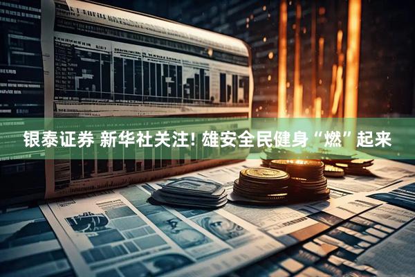 银泰证券 新华社关注! 雄安全民健身“燃”起来