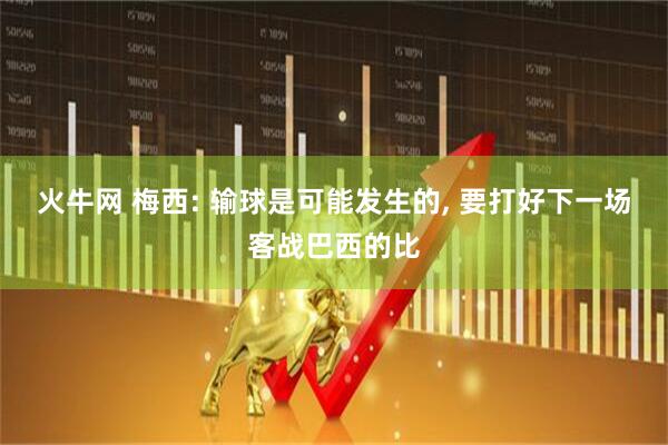 火牛网 梅西: 输球是可能发生的, 要打好下一场客战巴西的比
