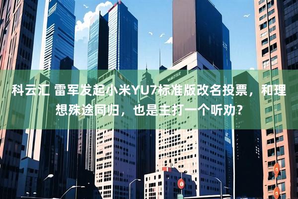 科云汇 雷军发起小米YU7标准版改名投票，和理想殊途同归，也是主打一个听劝？