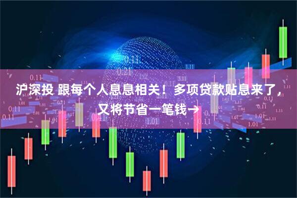沪深投 跟每个人息息相关！多项贷款贴息来了，又将节省一笔钱→