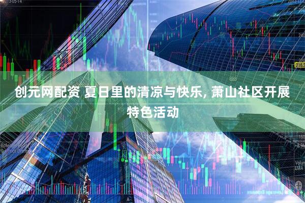 创元网配资 夏日里的清凉与快乐, 萧山社区开展特色活动