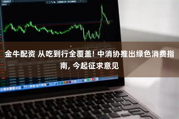金牛配资 从吃到行全覆盖! 中消协推出绿色消费指南, 今起征求意见