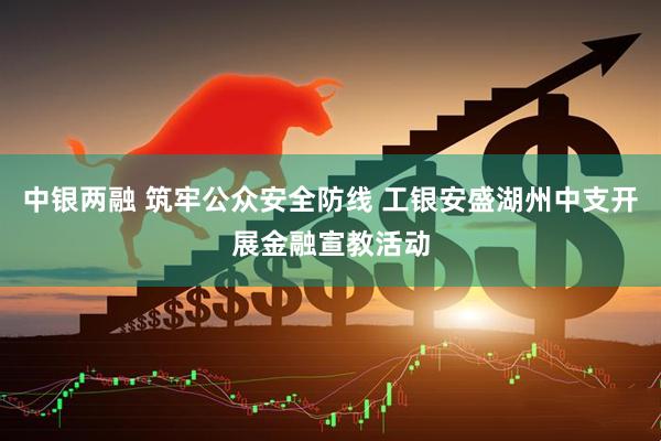 中银两融 筑牢公众安全防线 工银安盛湖州中支开展金融宣教活动