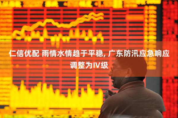 仁信优配 雨情水情趋于平稳, 广东防汛应急响应调整为Ⅳ级
