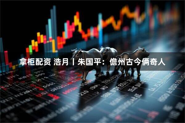 拿柜配资 浩月丨朱国平：儋州古今俩奇人