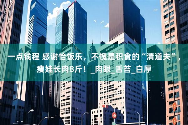 一点钱程 感谢恰饭乐，不愧是积食的“清道夫”，瘦娃长肉8斤！_肉眼_舌苔_白厚