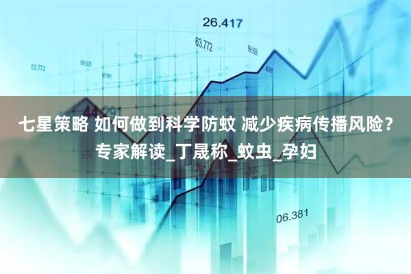 七星策略 如何做到科学防蚊 减少疾病传播风险？专家解读_丁晟称_蚊虫_孕妇