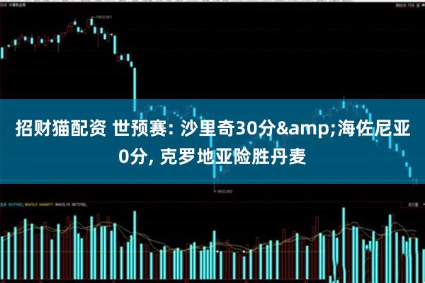 招财猫配资 世预赛: 沙里奇30分&海佐尼亚0分, 克罗地亚险胜丹麦