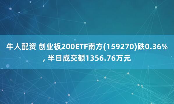 牛人配资 创业板200ETF南方(159270)跌0.36%, 半日成交额1356.76万元