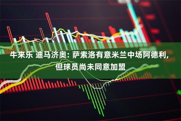 牛来乐 迪马济奥: 萨索洛有意米兰中场阿德利, 但球员尚未同意加盟