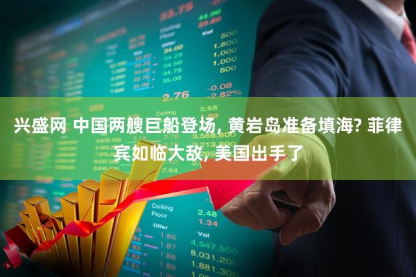 兴盛网 中国两艘巨船登场, 黄岩岛准备填海? 菲律宾如临大敌, 美国出手了