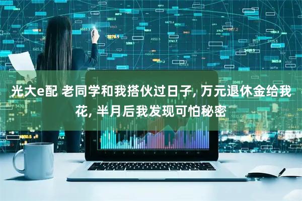 光大e配 老同学和我搭伙过日子, 万元退休金给我花, 半月后我发现可怕秘密
