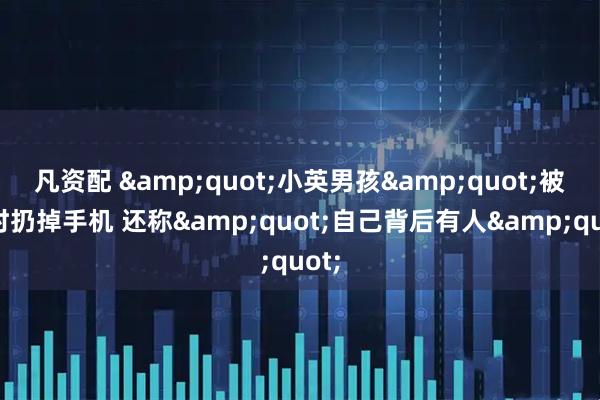 凡资配 &quot;小英男孩&quot;被捕时扔掉手机 还称&quot;自己背后有人&quot;
