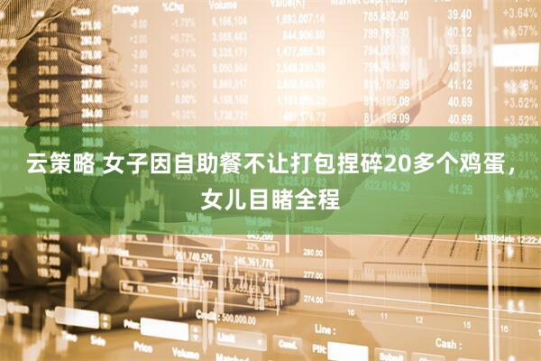 云策略 女子因自助餐不让打包捏碎20多个鸡蛋，女儿目睹全程