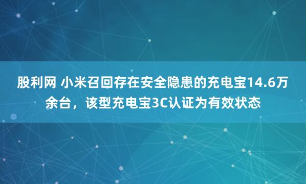 股利网 小米召回存在安全隐患的充电宝14.6万余台，该型充电宝3C认证为有效状态