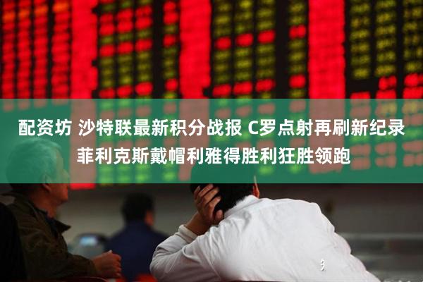 配资坊 沙特联最新积分战报 C罗点射再刷新纪录 菲利克斯戴帽利雅得胜利狂胜领跑