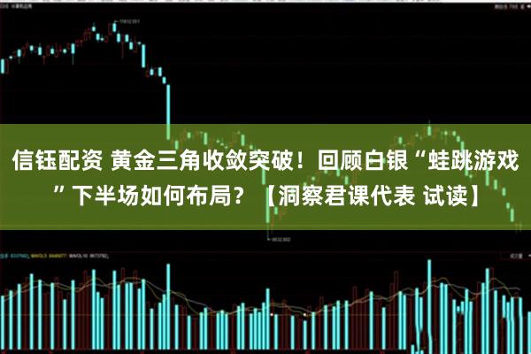 信钰配资 黄金三角收敛突破！回顾白银“蛙跳游戏”下半场如何布局？【洞察君课代表 试读】