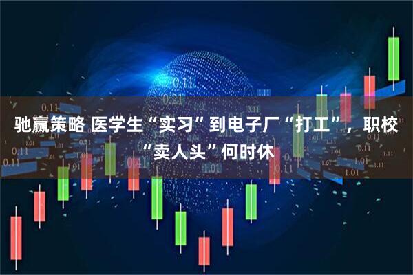 驰赢策略 医学生“实习”到电子厂“打工”，职校“卖人头”何时休