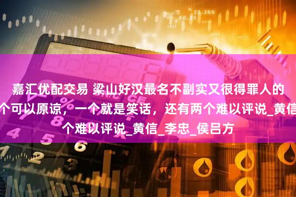 嘉汇优配交易 梁山好汉最名不副实又很得罪人的四个绰号：一个可以原谅，一个就是笑话，还有两个难以评说_黄信_李忠_侯吕方