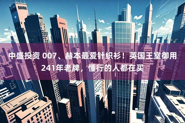 中盛投资 007、赫本最爱针织衫！英国王室御用241年老牌，懂行的人都在买