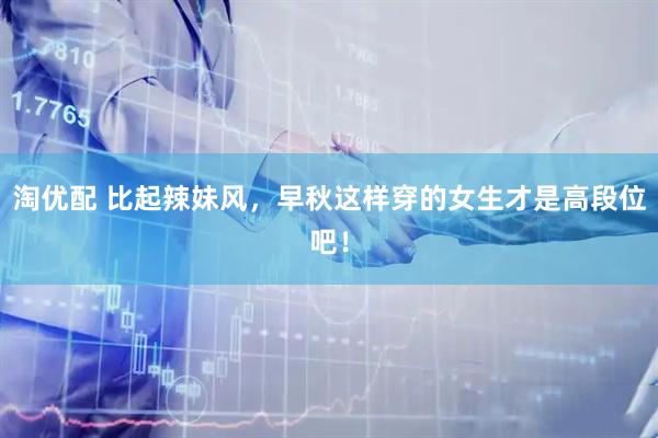 淘优配 比起辣妹风，早秋这样穿的女生才是高段位吧！