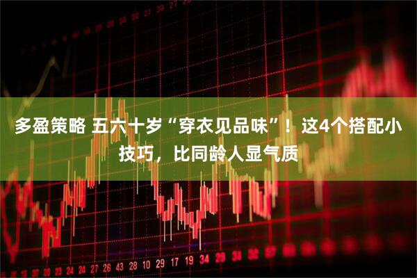多盈策略 五六十岁“穿衣见品味”！这4个搭配小技巧，比同龄人显气质