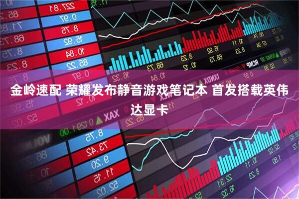 金岭速配 荣耀发布静音游戏笔记本 首发搭载英伟达显卡