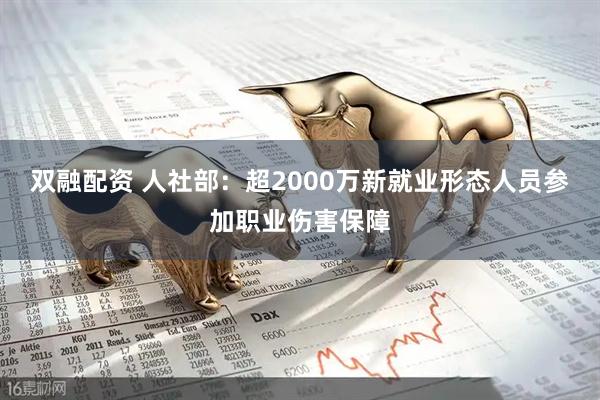 双融配资 人社部：超2000万新就业形态人员参加职业伤害保障