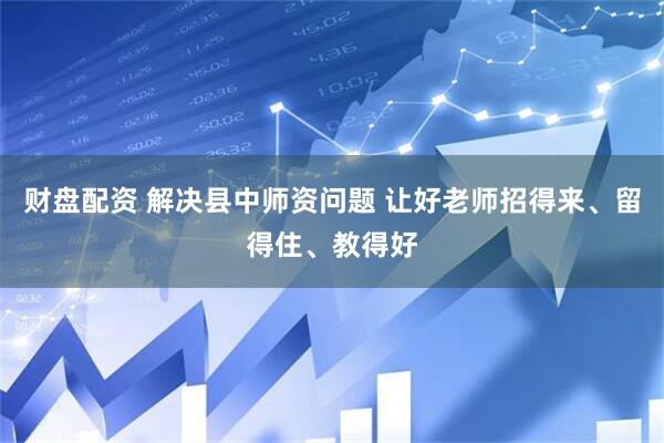 财盘配资 解决县中师资问题 让好老师招得来、留得住、教得好