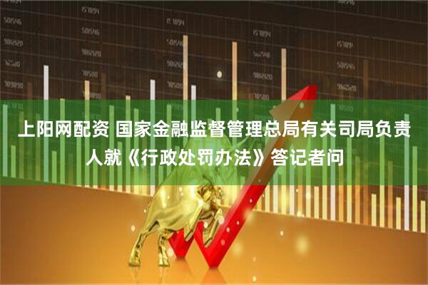 上阳网配资 国家金融监督管理总局有关司局负责人就《行政处罚办法》答记者问
