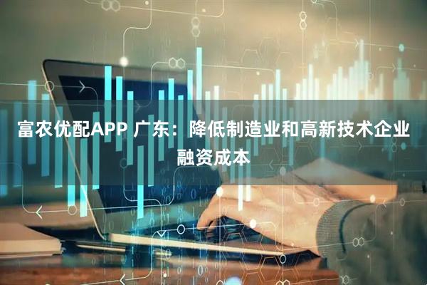 富农优配APP 广东：降低制造业和高新技术企业融资成本
