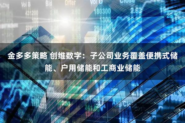 金多多策略 创维数字:子公司业务覆盖便携式储能、户用储能和工商业储能