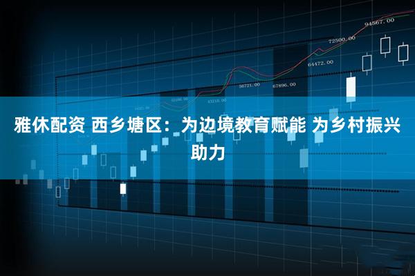 雅休配资 西乡塘区:为边境教育赋能 为乡村振兴助力