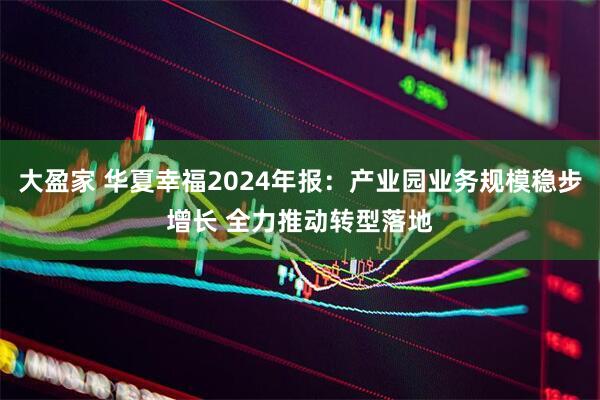 大盈家 华夏幸福2024年报：产业园业务规模稳步增长 全力推动转型落地