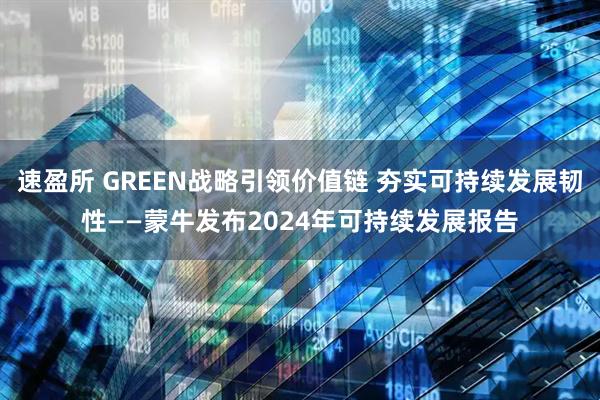 速盈所 GREEN战略引领价值链 夯实可持续发展韧性——蒙牛发布2024年可持续发展报告