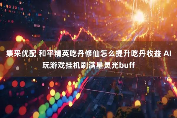 集采优配 和平精英吃丹修仙怎么提升吃丹收益 AI玩游戏挂机刷满星灵光buff