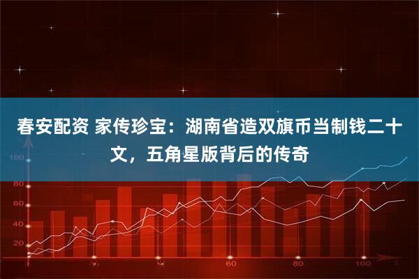 春安配资 家传珍宝：湖南省造双旗币当制钱二十文，五角星版背后的传奇