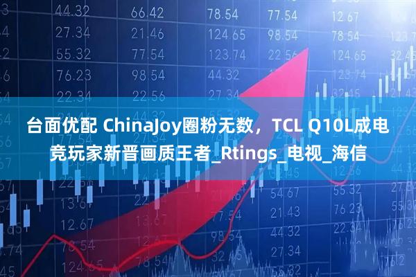 台面优配 ChinaJoy圈粉无数，TCL Q10L成电竞玩家新晋画质王者_Rtings_电视_海信