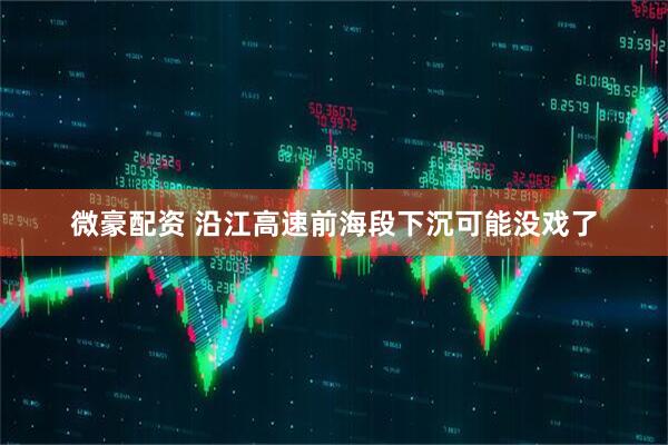 微豪配资 沿江高速前海段下沉可能没戏了