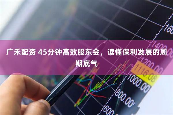 广禾配资 45分钟高效股东会，读懂保利发展的周期底气