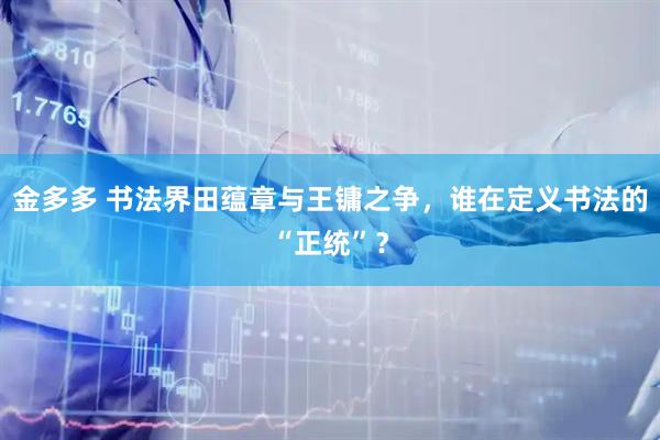 金多多 书法界田蕴章与王镛之争，谁在定义书法的“正统”？